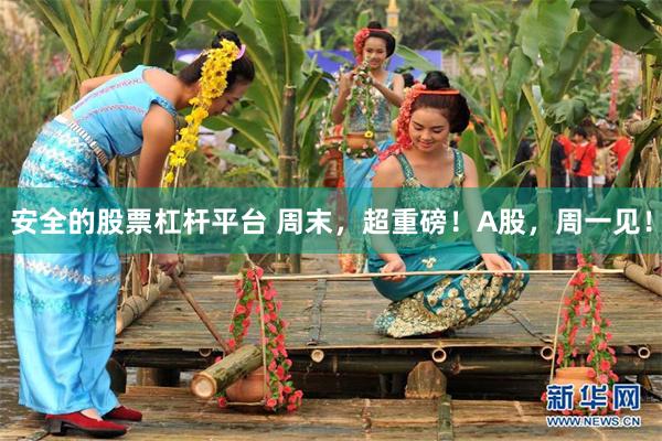 安全的股票杠杆平台 周末，超重磅！A股，周一见！