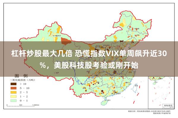 杠杆炒股最大几倍 恐慌指数VIX单周飙升近30%，美股科技股考验或刚开始