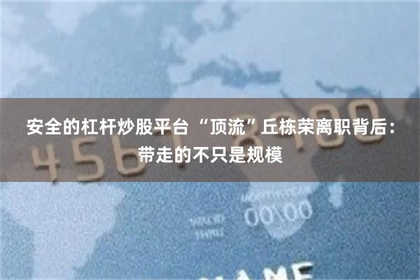 安全的杠杆炒股平台 “顶流”丘栋荣离职背后：带走的不只是规模