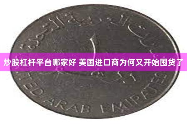 炒股杠杆平台哪家好 美国进口商为何又开始囤货了