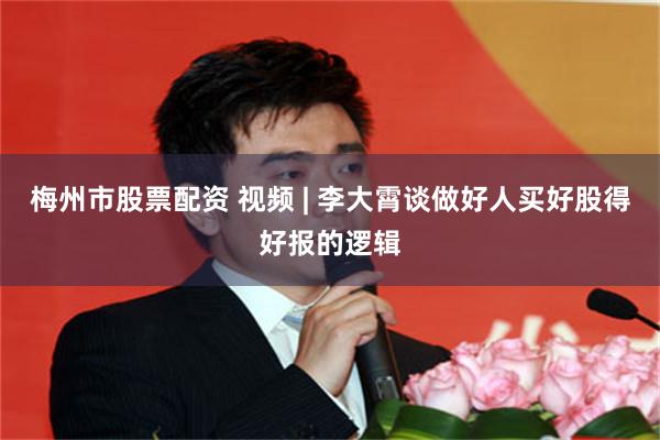 梅州市股票配资 视频 | 李大霄谈做好人买好股得好报的逻辑