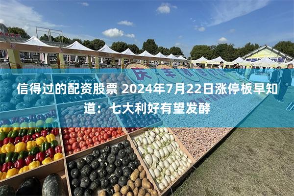 信得过的配资股票 2024年7月22日涨停板早知道：七大利好有望发酵