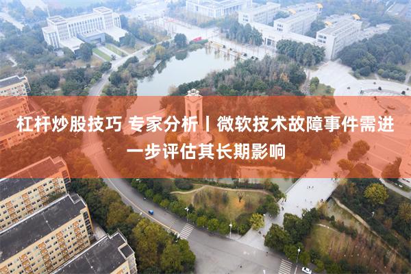 杠杆炒股技巧 专家分析丨微软技术故障事件需进一步评估其长期影响