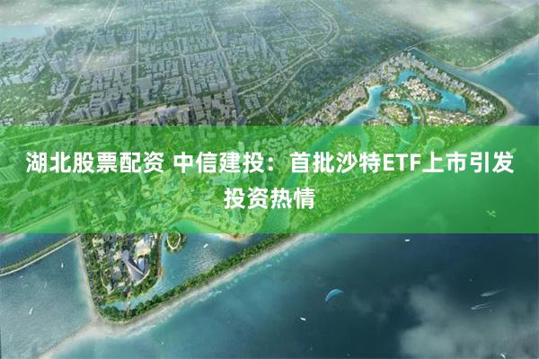 湖北股票配资 中信建投：首批沙特ETF上市引发投资热情
