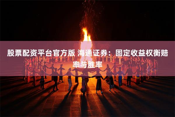 股票配资平台官方版 海通证券：固定收益权衡赔率与胜率