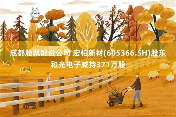 成都股票配资公司 宏柏新材(605366.SH)股东和光电子减持371万股