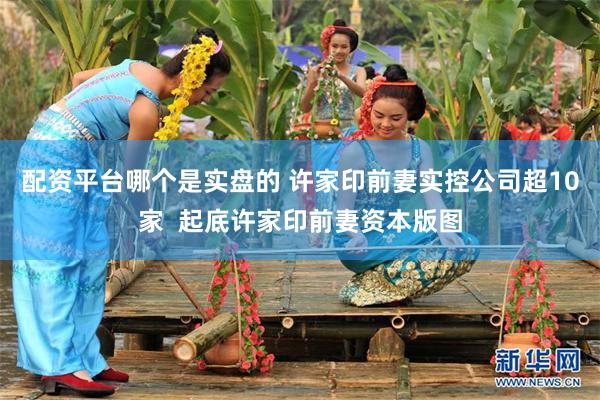 配资平台哪个是实盘的 许家印前妻实控公司超10家  起底许家印前妻资本版图