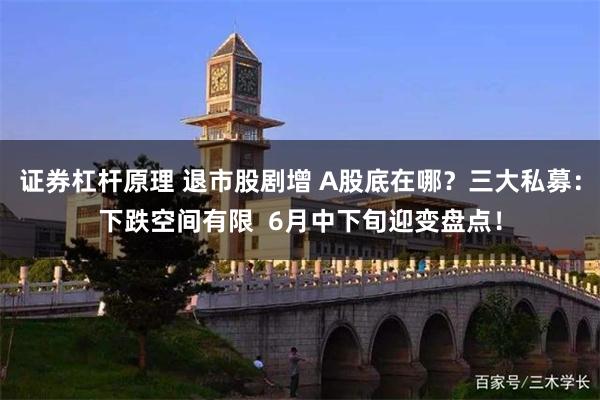 证券杠杆原理 退市股剧增 A股底在哪？三大私募：下跌空间有限  6月中下旬迎变盘点！