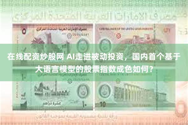 在线配资炒股网 AI走进被动投资，国内首个基于大语言模型的股票指数成色如何？