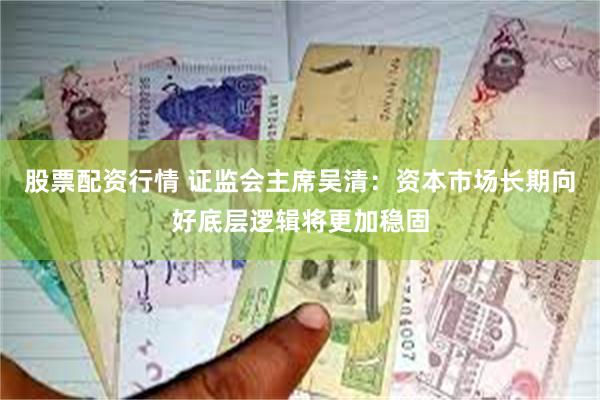 股票配资行情 证监会主席吴清：资本市场长期向好底层逻辑将更加稳固