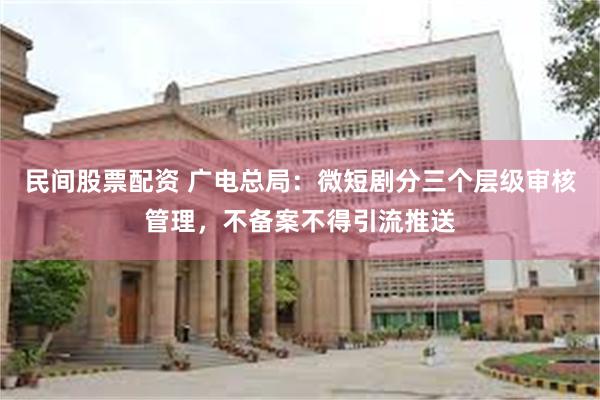 民间股票配资 广电总局：微短剧分三个层级审核管理，不备案不得引流推送