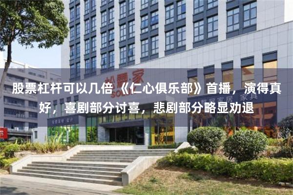 股票杠杆可以几倍 《仁心俱乐部》首播，演得真好，喜剧部分讨喜，悲剧部分略显劝退