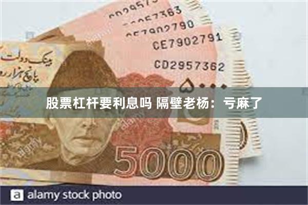 股票杠杆要利息吗 隔壁老杨：亏麻了