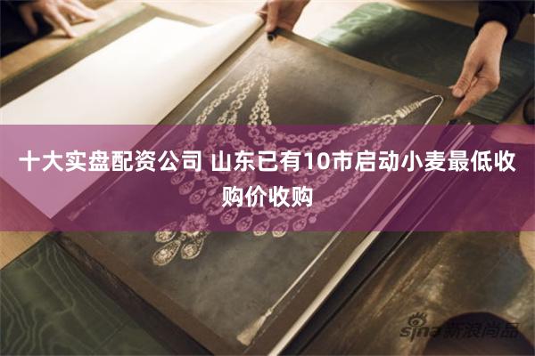 十大实盘配资公司 山东已有10市启动小麦最低收购价收购