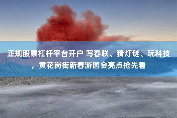 正规股票杠杆平台开户 写春联、猜灯谜、玩科技，黄花岗街新春游园会亮点抢先看