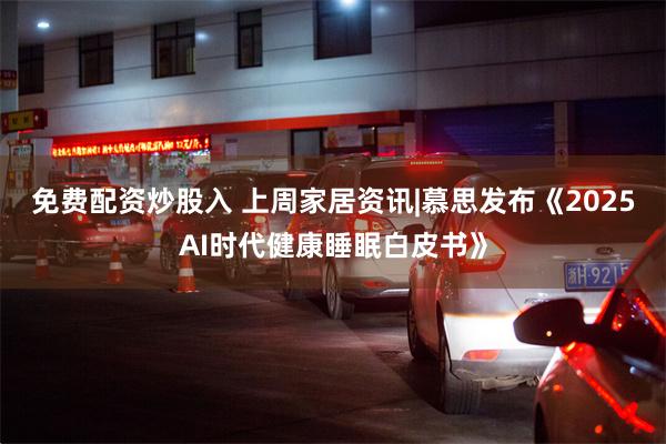 免费配资炒股入 上周家居资讯|慕思发布《2025AI时代健康睡眠白皮书》