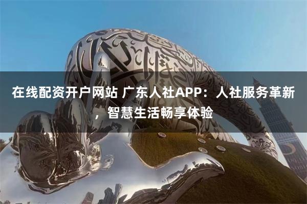 在线配资开户网站 广东人社APP：人社服务革新，智慧生活畅享体验