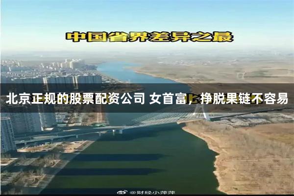 北京正规的股票配资公司 女首富，挣脱果链不容易