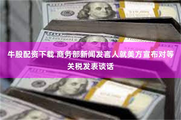 牛股配资下载 商务部新闻发言人就美方宣布对等关税发表谈话