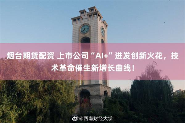 烟台期货配资 上市公司“AI+”迸发创新火花，技术革命催生新增长曲线！