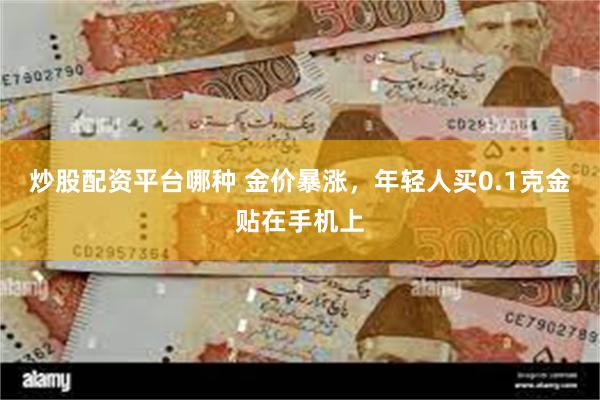 炒股配资平台哪种 金价暴涨，年轻人买0.1克金贴在手机上