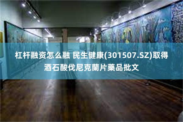 杠杆融资怎么融 民生健康(301507.SZ)取得酒石酸伐尼克蘭片藥品批文