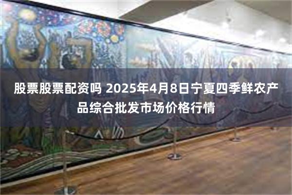 股票股票配资吗 2025年4月8日宁夏四季鲜农产品综合批发市场价格行情
