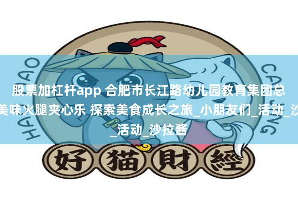 股票加杠杆app 合肥市长江路幼儿园教育集团总园：美味火腿夹心乐 探索美食成长之旅_小朋友们_活动_沙拉酱