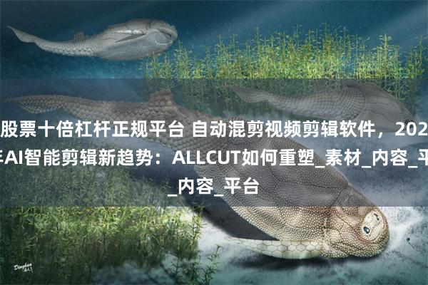 股票十倍杠杆正规平台 自动混剪视频剪辑软件，2024年AI智能剪辑新趋势：ALLCUT如何重塑_素材_内容_平台