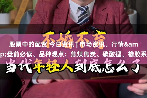 股票中的配资 今日资讯 | 市场资讯、行情&盘前必读、品种观点：焦煤焦炭、碳酸锂、橡胶系