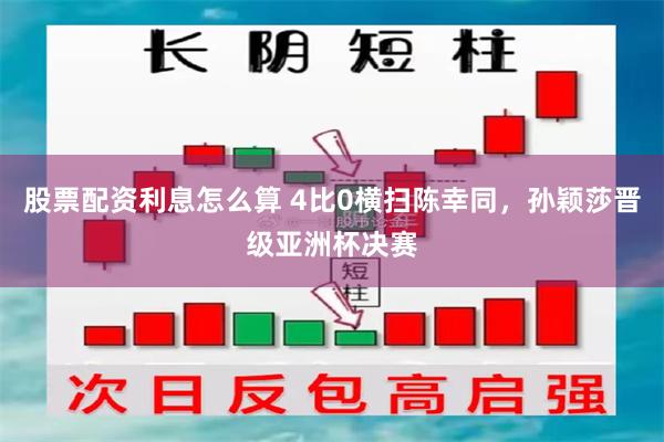 股票配资利息怎么算 4比0横扫陈幸同，孙颖莎晋级亚洲杯决赛