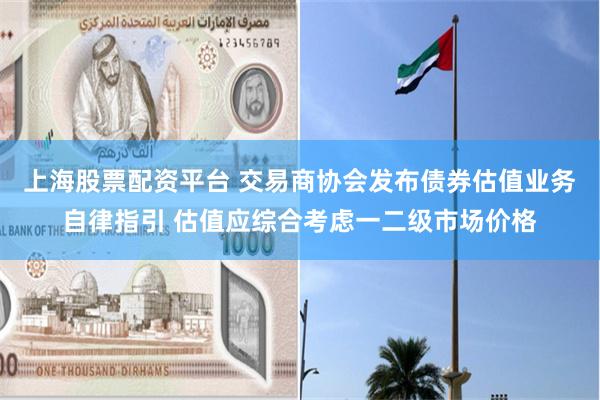 上海股票配资平台 交易商协会发布债券估值业务自律指引 估值应综合考虑一二级市场价格