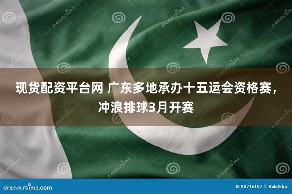现货配资平台网 广东多地承办十五运会资格赛，冲浪排球3月开赛