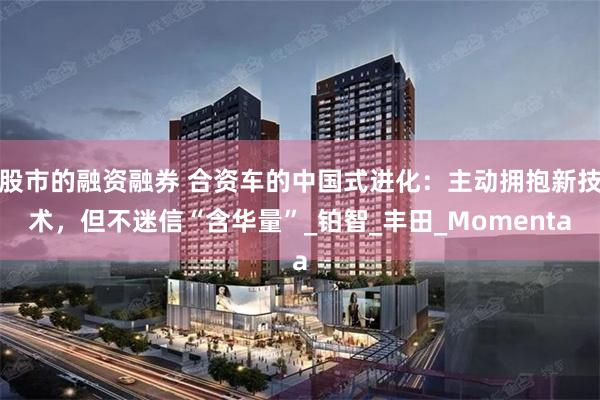 股市的融资融券 合资车的中国式进化：主动拥抱新技术，但不迷信“含华量”_铂智_丰田_Momenta