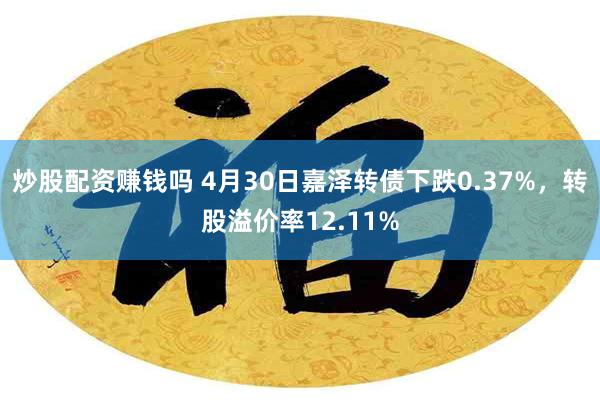 炒股配资赚钱吗 4月30日嘉泽转债下跌0.37%，转股溢价率12.11%