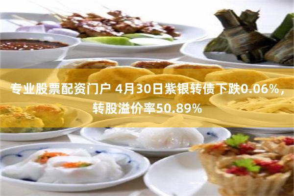 专业股票配资门户 4月30日紫银转债下跌0.06%，转股溢价率50.89%