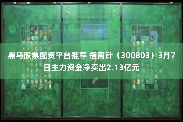 黑马股票配资平台推荐 指南针（300803）3月7日主力资金净卖出2.13亿元