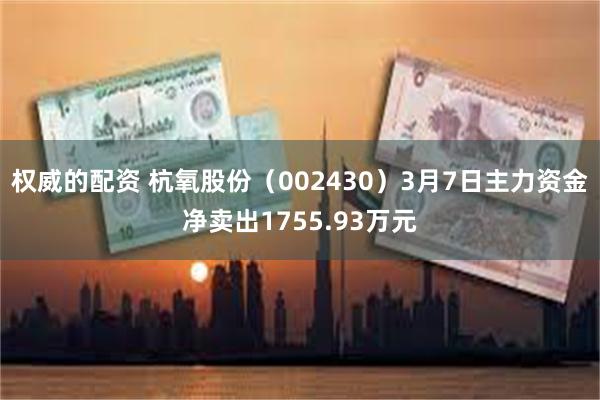 权威的配资 杭氧股份（002430）3月7日主力资金净卖出1755.93万元