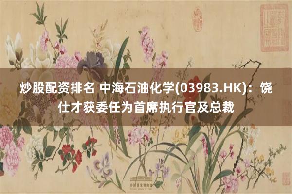 炒股配资排名 中海石油化学(03983.HK)：饶仕才获委任为首席执行官及总裁