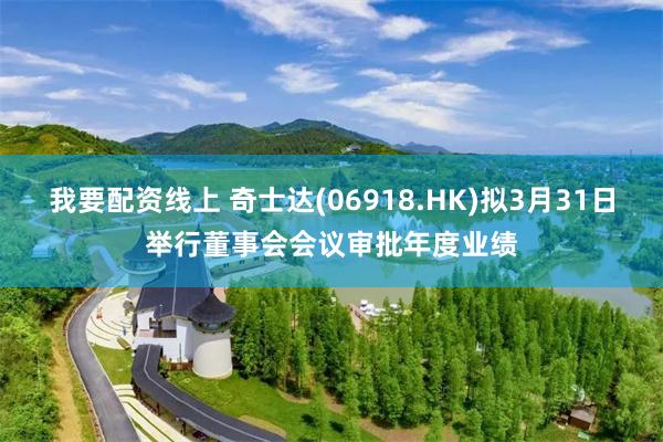 我要配资线上 奇士达(06918.HK)拟3月31日举行董事会会议审批年度业绩