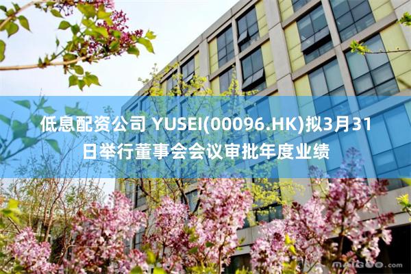 低息配资公司 YUSEI(00096.HK)拟3月31日举行董事会会议审批年度业绩