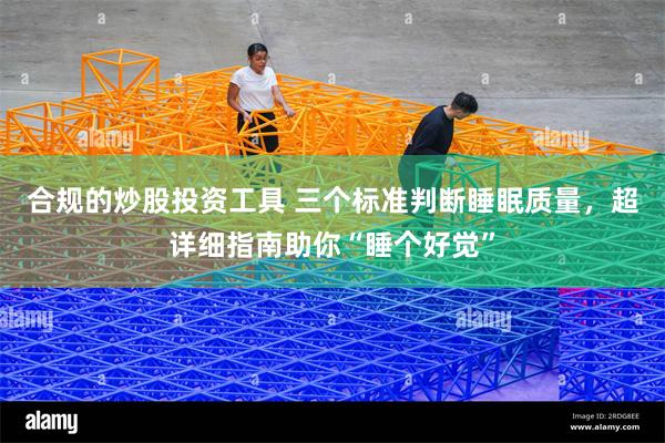 合规的炒股投资工具 三个标准判断睡眠质量，超详细指南助你“睡个好觉”