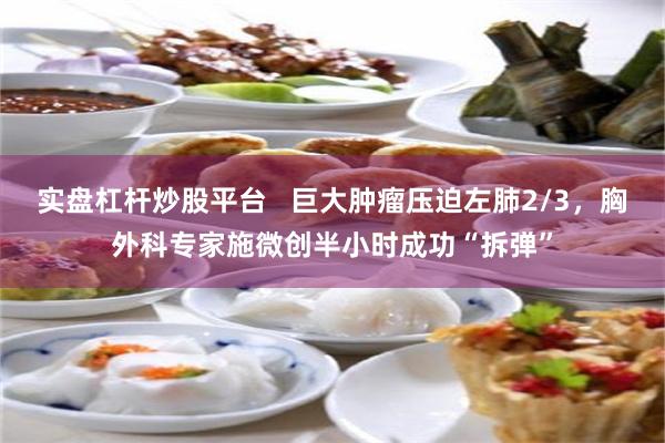 实盘杠杆炒股平台   巨大肿瘤压迫左肺2/3，胸外科专家施微创半小时成功“拆弹”