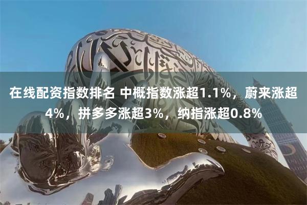 在线配资指数排名 中概指数涨超1.1%，蔚来涨超4%，拼多多涨超3%，纳指涨超0.8%