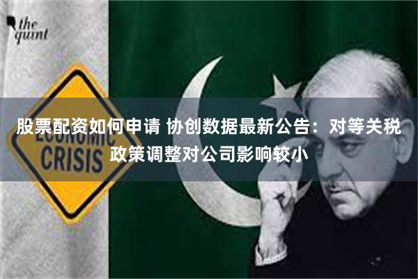 股票配资如何申请 协创数据最新公告：对等关税政策调整对公司影响较小