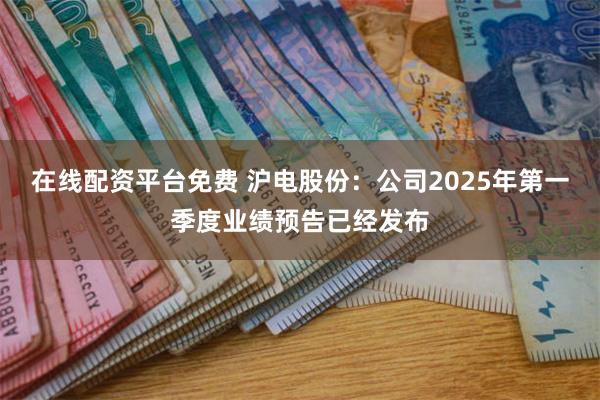 在线配资平台免费 沪电股份：公司2025年第一季度业绩预告已经发布