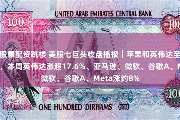 股票配资跳楼 美股七巨头收盘播报｜苹果和英伟达至少收涨超3%，本周英伟达涨超17.6%、亚马逊、微软、谷歌A、Meta涨约8%