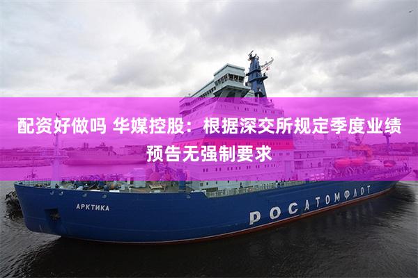 配资好做吗 华媒控股：根据深交所规定季度业绩预告无强制要求