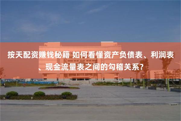 按天配资赚钱秘籍 如何看懂资产负债表、利润表、现金流量表之间的勾稽关系？