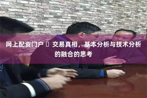 网上配资门户 ​交易真相，基本分析与技术分析的融合的思考